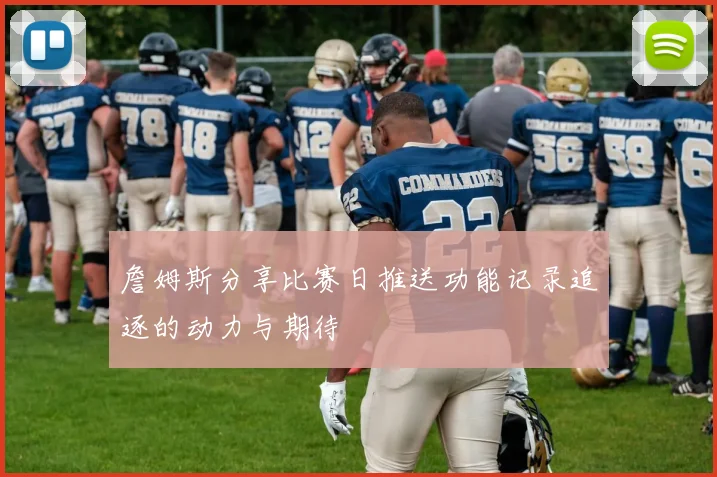 詹姆斯分享比赛日推送功能记录追逐的动力与期待