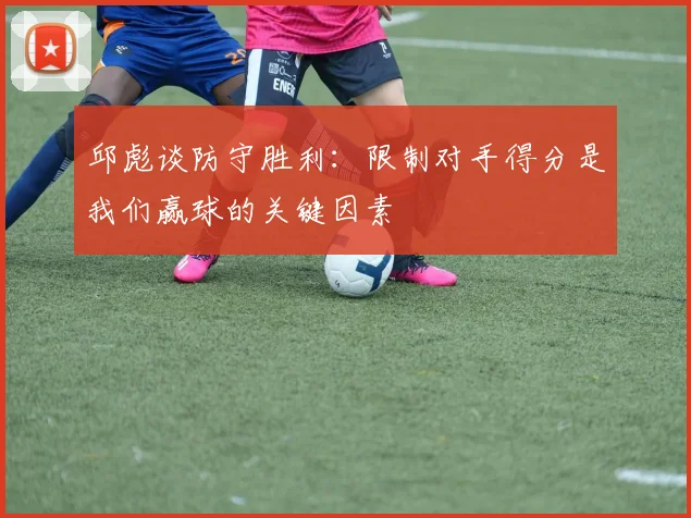 邱彪谈防守胜利：限制对手得分是我们赢球的关键因素