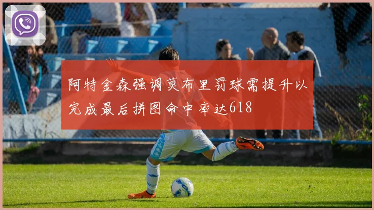 阿特金森强调莫布里罚球需提升以完成最后拼图命中率达618