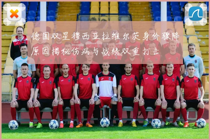 德国双星穆西亚拉维尔茨身价骤降原因揭秘伤病与战绩双重打击