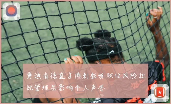 费迪南德直言热刺教练职位风险担忧管理层影响个人声誉
