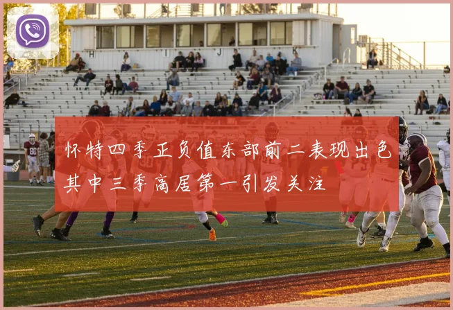 怀特四季正负值东部前二表现出色其中三季高居第一引发关注