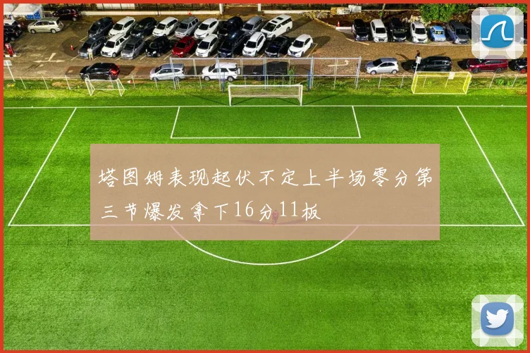 塔图姆表现起伏不定上半场零分第三节爆发拿下16分11板